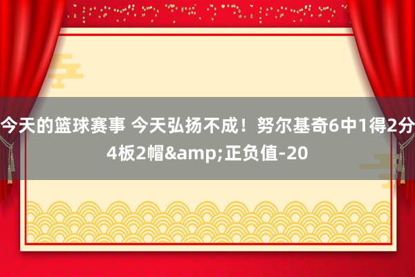 今天的篮球赛事 今天弘扬不成！努尔基奇6中1得2分4板2帽&正负值-20