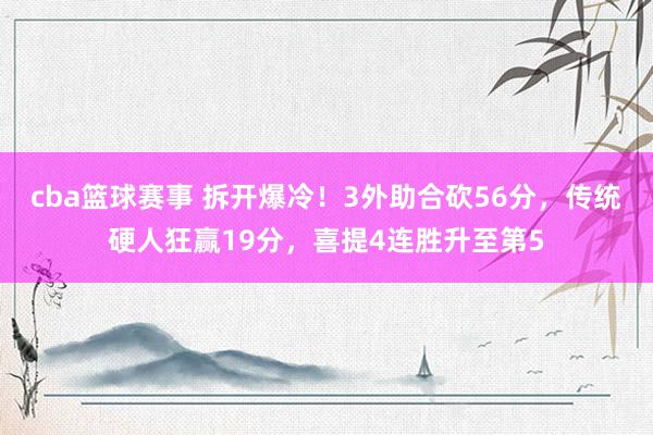 cba篮球赛事 拆开爆冷！3外助合砍56分，传统硬人狂赢19分，喜提4连胜升至第5