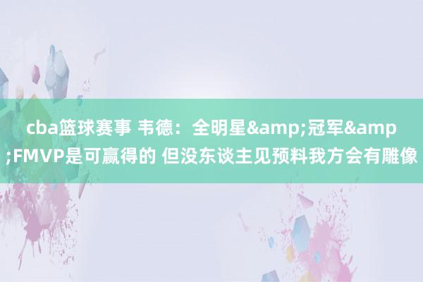 cba篮球赛事 韦德：全明星&冠军&FMVP是可赢得的 但没东谈主见预料我方会有雕像