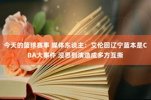 今天的篮球赛事 媒体东谈主：艾伦回辽宁蓝本是CBA大事件 没思到演造成多方互撕