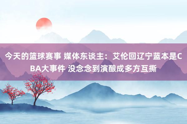 今天的篮球赛事 媒体东谈主：艾伦回辽宁蓝本是CBA大事件 没念念到演酿成多方互撕