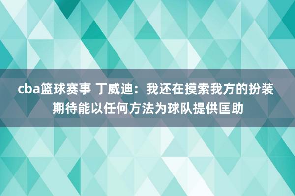 cba篮球赛事 丁威迪：我还在摸索我方的扮装 期待能以任何方法为球队提供匡助