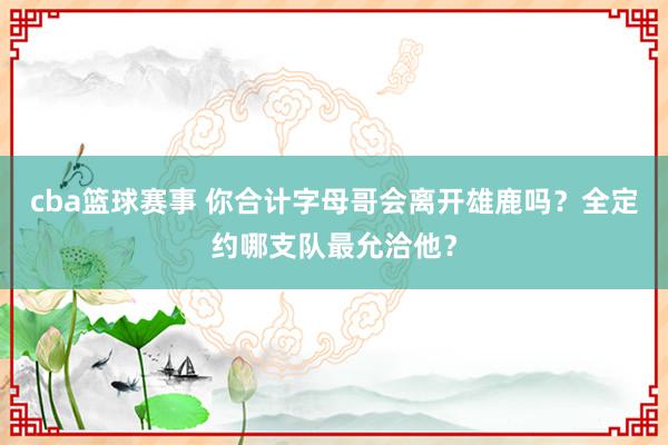 cba篮球赛事 你合计字母哥会离开雄鹿吗？全定约哪支队最允洽他？