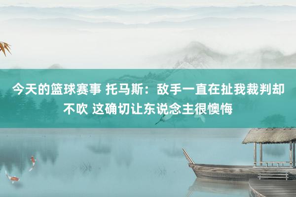 今天的篮球赛事 托马斯：敌手一直在扯我裁判却不吹 这确切让东说念主很懊悔