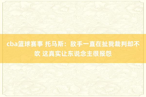 cba篮球赛事 托马斯：敌手一直在扯我裁判却不吹 这真实让东说念主很报怨