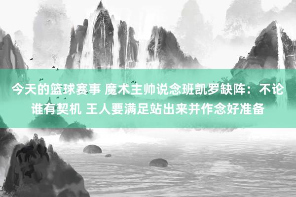 今天的篮球赛事 魔术主帅说念班凯罗缺阵：不论谁有契机 王人要满足站出来并作念好准备