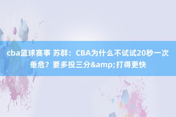 cba篮球赛事 苏群：CBA为什么不试试20秒一次垂危？要多投三分&打得更快