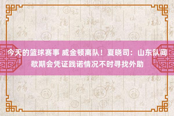 今天的篮球赛事 威金顿离队！夏晓司：山东队间歇期会凭证践诺情况不时寻找外助