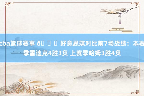 cba篮球赛事 👀好意思媒对比前7场战绩：本赛季雷迪克4胜3负 上赛季哈姆3胜4负