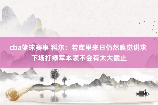 cba篮球赛事 科尔：若库里来日仍然嗅觉讲求 下场打绿军本领不会有太大截止