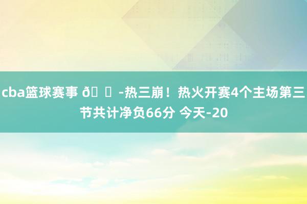 cba篮球赛事 😭热三崩！热火开赛4个主场第三节共计净负66分 今天-20