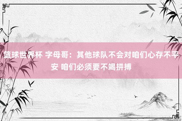 篮球世界杯 字母哥：其他球队不会对咱们心存不平安 咱们必须要不竭拼搏