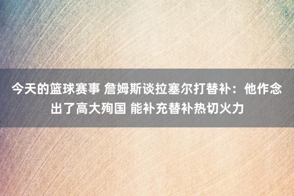 今天的篮球赛事 詹姆斯谈拉塞尔打替补：他作念出了高大殉国 能补充替补热切火力