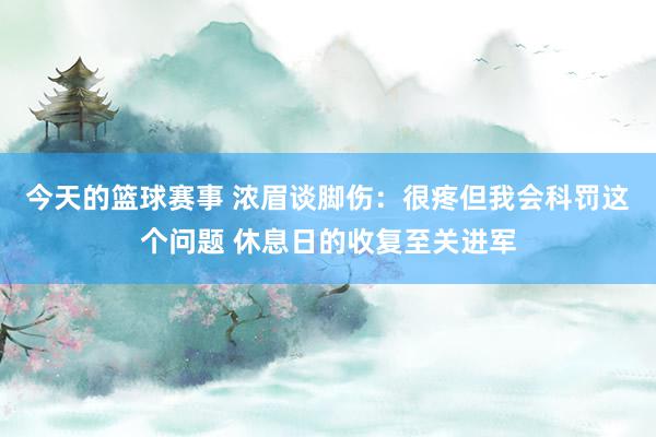 今天的篮球赛事 浓眉谈脚伤：很疼但我会科罚这个问题 休息日的收复至关进军