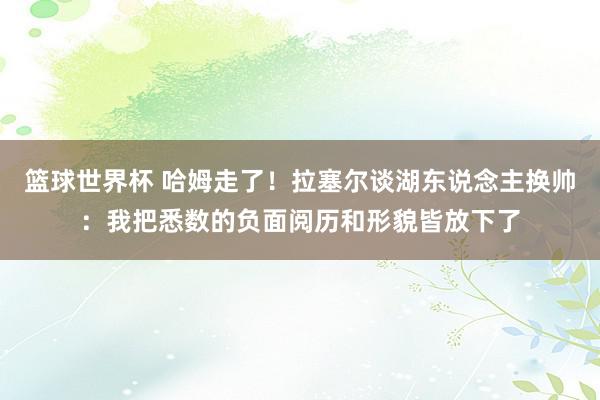 篮球世界杯 哈姆走了！拉塞尔谈湖东说念主换帅：我把悉数的负面阅历和形貌皆放下了