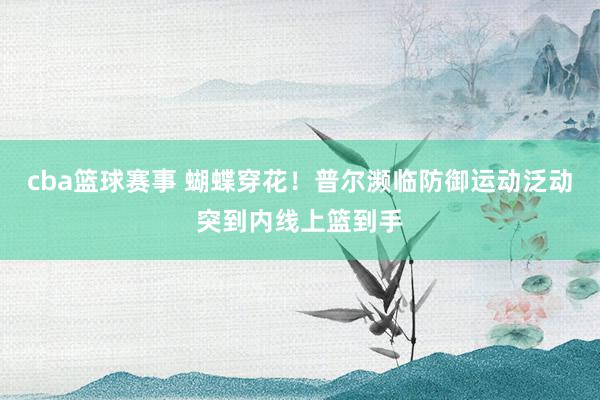 cba篮球赛事 蝴蝶穿花！普尔濒临防御运动泛动突到内线上篮到手