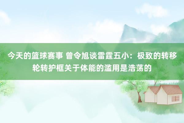 今天的篮球赛事 曾令旭谈雷霆五小：极致的转移轮转护框关于体能的滥用是浩荡的