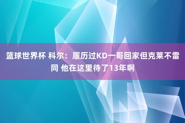 篮球世界杯 科尔：履历过KD一哥回家但克莱不雷同 他在这里待了13年啊