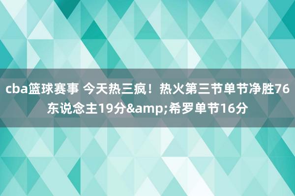 cba篮球赛事 今天热三疯！热火第三节单节净胜76东说念主19分&希罗单节16分