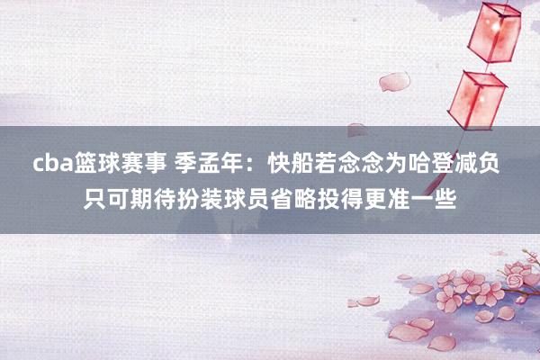 cba篮球赛事 季孟年：快船若念念为哈登减负 只可期待扮装球员省略投得更准一些