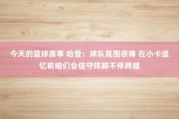 今天的篮球赛事 哈登：球队氛围很棒 在小卡追忆前咱们会信守阵脚不停跨越