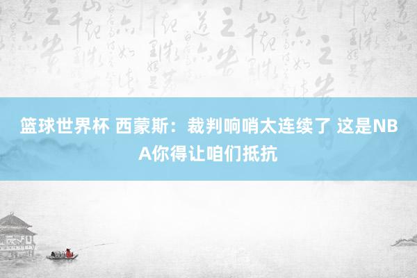 篮球世界杯 西蒙斯：裁判响哨太连续了 这是NBA你得让咱们抵抗