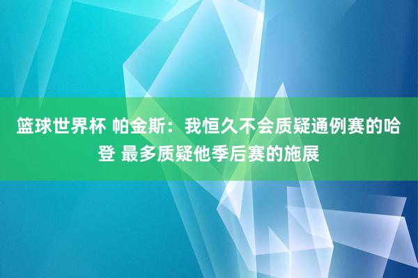 篮球世界杯 帕金斯：我恒久不会质疑通例赛的哈登 最多质疑他季后赛的施展