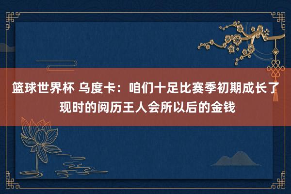 篮球世界杯 乌度卡：咱们十足比赛季初期成长了 现时的阅历王人会所以后的金钱