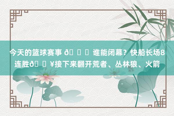 今天的篮球赛事 😉谁能闭幕？快船长场8连胜🔥接下来翻开荒者、丛林狼、火箭