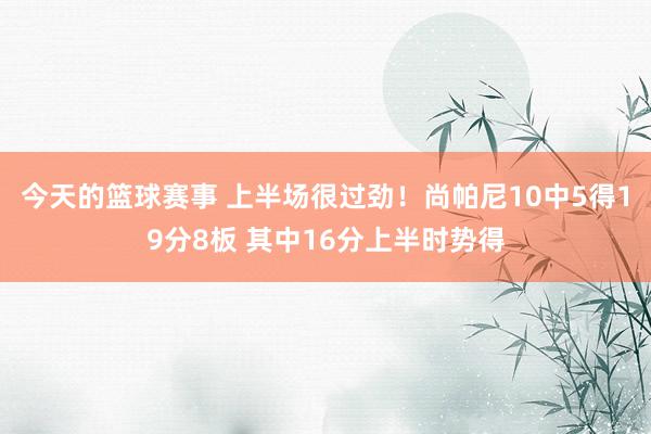 今天的篮球赛事 上半场很过劲！尚帕尼10中5得19分8板 其中16分上半时势得