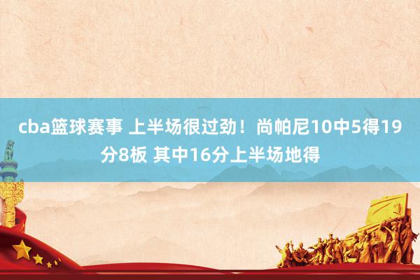 cba篮球赛事 上半场很过劲！尚帕尼10中5得19分8板 其中16分上半场地得