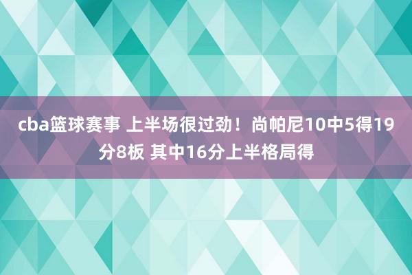 cba篮球赛事 上半场很过劲！尚帕尼10中5得19分8板 其中16分上半格局得