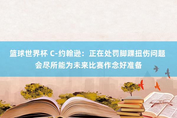 篮球世界杯 C-约翰逊：正在处罚脚踝扭伤问题 会尽所能为未来比赛作念好准备