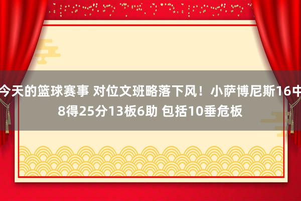 今天的篮球赛事 对位文班略落下风！小萨博尼斯16中8得25分13板6助 包括10垂危板