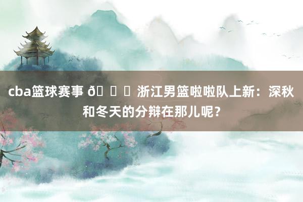 cba篮球赛事 😍浙江男篮啦啦队上新：深秋和冬天的分辩在那儿呢？