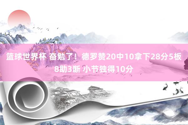 篮球世界杯 奋勉了！德罗赞20中10拿下28分5板8助3断 小节独得10分