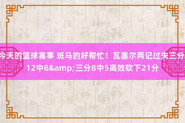 今天的篮球赛事 斑马的好帮忙！瓦塞尔两记过失三分 12中8&三分8中5高效砍下21分