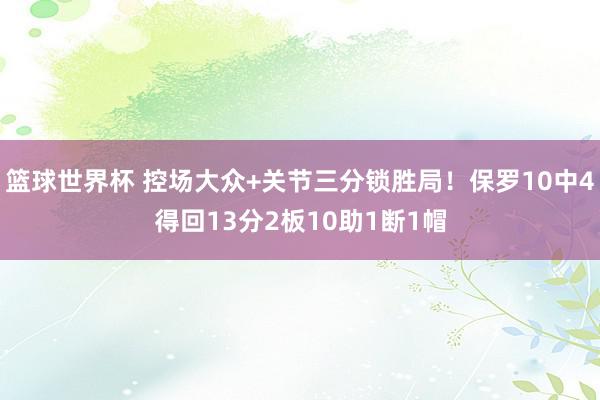 篮球世界杯 控场大众+关节三分锁胜局！保罗10中4得回13分2板10助1断1帽