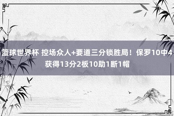 篮球世界杯 控场众人+要道三分锁胜局！保罗10中4获得13分2板10助1断1帽