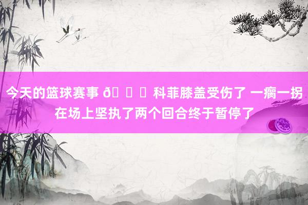 今天的篮球赛事 😐科菲膝盖受伤了 一瘸一拐在场上坚执了两个回合终于暂停了