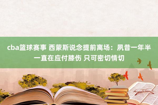 cba篮球赛事 西蒙斯说念提前离场：夙昔一年半一直在应付膝伤 只可密切情切