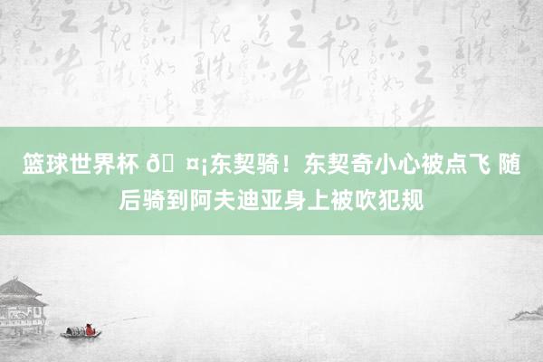 篮球世界杯 🤡东契骑！东契奇小心被点飞 随后骑到阿夫迪亚身上被吹犯规