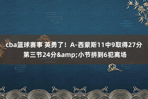 cba篮球赛事 英勇了！A-西蒙斯11中9取得27分 第三节24分&小节拼到6犯离场