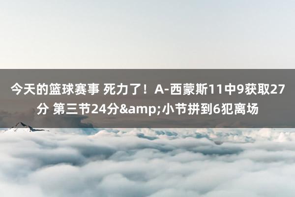 今天的篮球赛事 死力了！A-西蒙斯11中9获取27分 第三节24分&小节拼到6犯离场