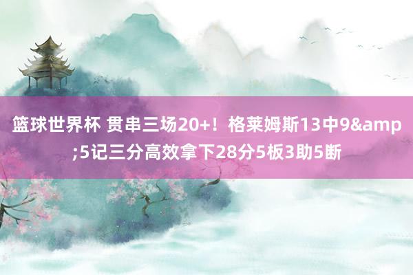 篮球世界杯 贯串三场20+！格莱姆斯13中9&5记三分高效拿下28分5板3助5断