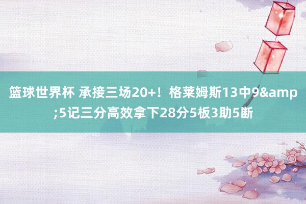 篮球世界杯 承接三场20+！格莱姆斯13中9&5记三分高效拿下28分5板3助5断