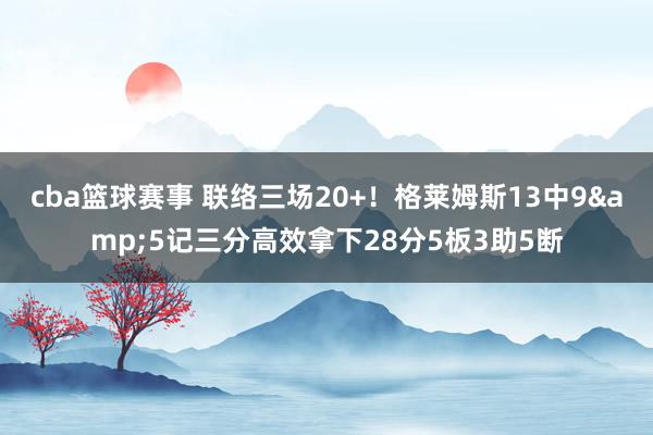 cba篮球赛事 联络三场20+！格莱姆斯13中9&5记三分高效拿下28分5板3助5断