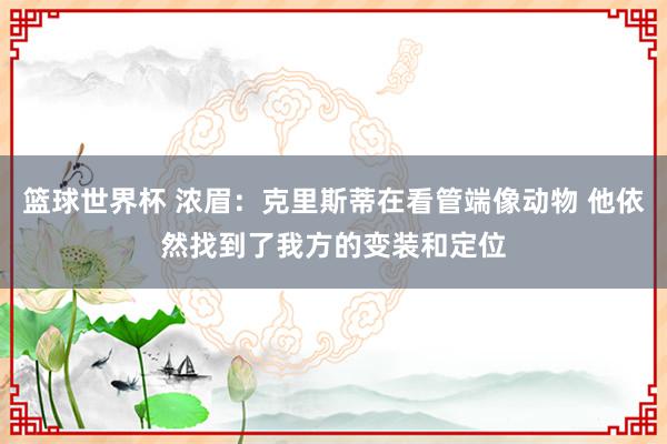 篮球世界杯 浓眉：克里斯蒂在看管端像动物 他依然找到了我方的变装和定位