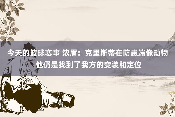 今天的篮球赛事 浓眉：克里斯蒂在防患端像动物 他仍是找到了我方的变装和定位