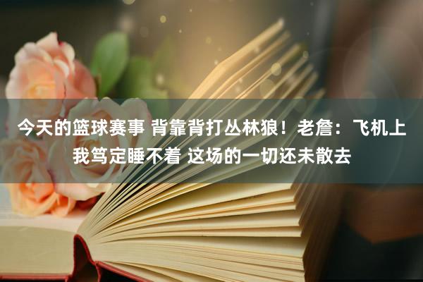 今天的篮球赛事 背靠背打丛林狼！老詹：飞机上我笃定睡不着 这场的一切还未散去